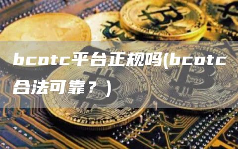 bcotc平台正规吗 - bcotc合法可靠？
